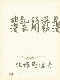 胡乱的深见君动漫未删动漫