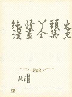 纯情丫头火辣辣漫画全集免费下拉式