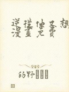 逆徙他又想欺师漫画免费