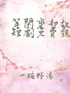 等闲变却故人心短剧免费观看