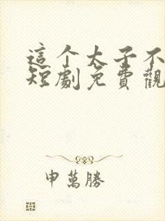 这个太子不好当短剧免费观看