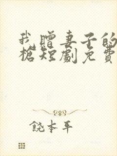 我赠妻子的红缨枪短剧免费观看