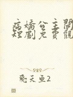 病娇公主闹翻天短剧免费观看全集高清