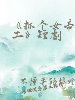 《抓个女帝去打工》短剧