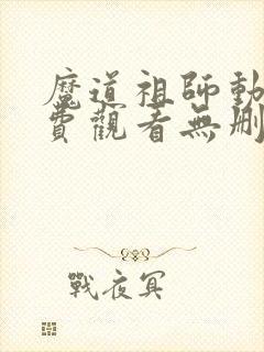 魔道祖师动漫免费观看无删减版