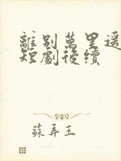 离别万里遥无期短剧后续