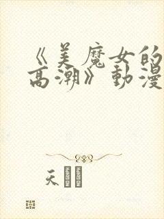 《美魔女的究极高潮》动漫免费观看