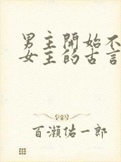 男主开始不待见女主的古言