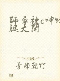 师尊被c呻吟双腿大开