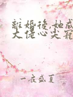 离婚后,她成了大佬心尖宠,