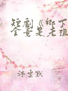 短剧《乡下真千金竟是老祖宗》