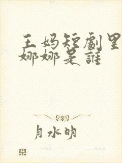 王妈短剧里的何娜娜是谁