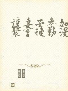 让妻子参加同学聚会后动漫未删减