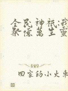 全民神祇:我献祭亿万生灵成神全书下载