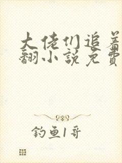 大佬们追着让我翻小说免费阅读