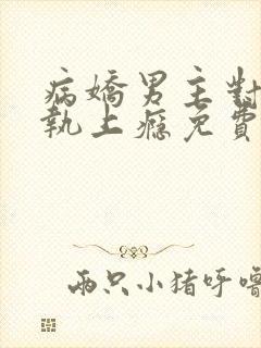 病娇男主对她偏执上瘾免费下载txt