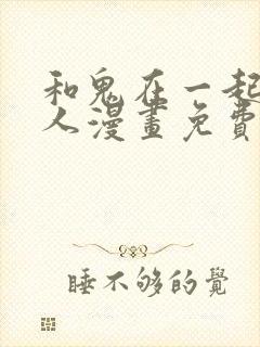 和鬼在一起的男人漫画免费阅读