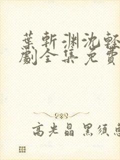 叶斩渊沈轻颜短剧全集免费观看