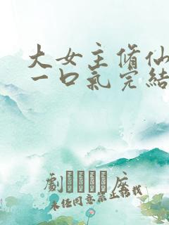 大女主修仙爽文一口气完结