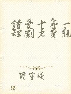 错爱十年一场空短剧免费观看全集