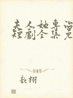 夫人她专治不服短剧全集免费第二季花絮2025