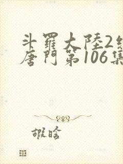 斗罗大陆2绝世唐门第106集