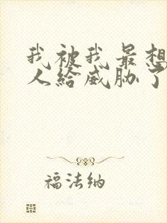 我被我最想抱的人给威胁了免费观看动漫全集