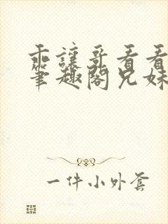 乖让哥看看by笔趣阁兄妹小说