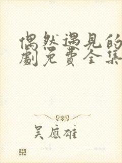 偶然遇见的你短剧免费全集免费播放