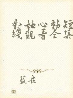 对她心动短剧在线观看全集