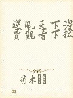 逆风天下漫画免费观看下拉式六漫画