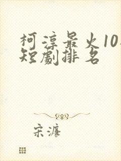 柯淳最火10部短剧排名