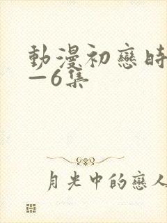 动漫初恋时间1—6集