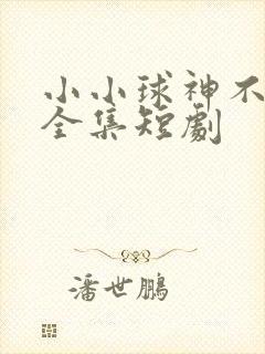 小小球神不好惹全集短剧
