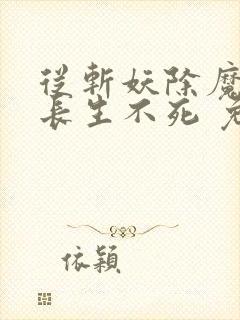 从斩妖除魔开始长生不死 免费阅读软件