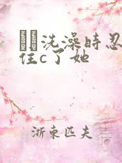 妺妺洗澡时忍不住c了她