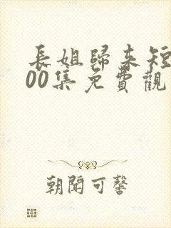 长姐归来短剧100集免费观看