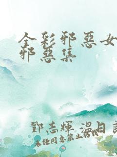 全彩邪恶女少h邪恶集