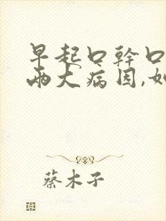 早起口干口苦,两大病因,如何一招解决?