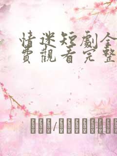 情迷短剧全集免费观看完整版