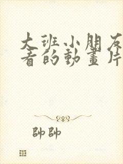 大班小朋友喜欢看的动画片