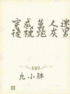 穿成万人迷文学后被炮灰男配