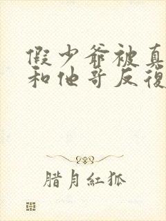 假少爷被真少爷和他哥反复欺负小说免费阅读