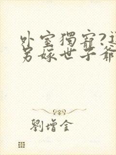 外室独宠?退婚另嫁世子爷请自重