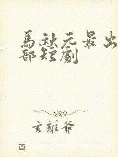 马秋元最出名十部短剧