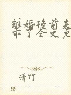 离婚后前夫他学乖了全文免费阅读