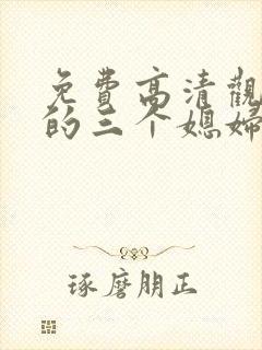 免费高清观看我的三个媳妇短剧