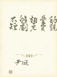 不够相爱的我们短剧免费观看全部