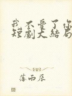 我不爱了你随意短剧大结局