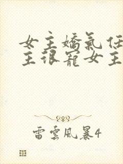 女主娇气任性男主很宠女主的小说